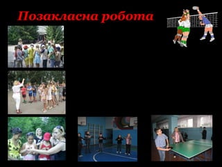 Позакласна робота
 Шкільний тур Всеукраїнського конкурсу “Знавці
Олімпійського спорту”
 Тиждень фізичної культури
 Кубок Г.В.Лобаня
 Турнір із настільного тенісу
 Турнір із шашок
 Гурток з волейболу (2011 – 2013 роки)
 Керівник фізичного виховання в оздоровчому
майданчику
 