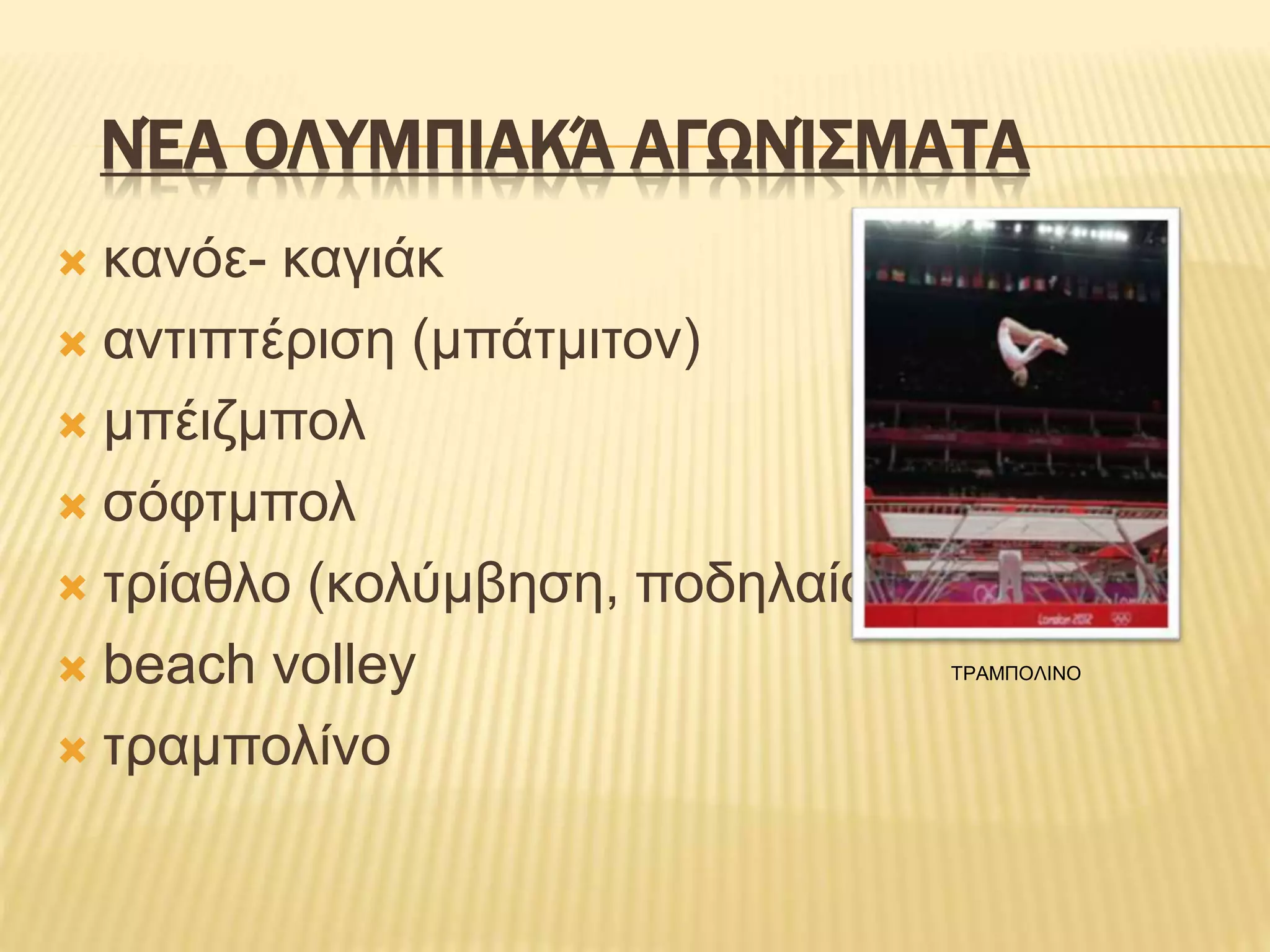ΝΈΑ ΟΛΥΜΠΙΑΚΆ ΑΓΩΝΊΣΜΑΤΑ
 κανόε- καγιάκ
 αντιπτέριση (μπάτμιτον)
 μπέιζμπολ
 σόφτμπολ
 τρίαθλο (κολύμβηση, ποδηλαία, τρέξιμο)
 beach volley
 τραμπολίνο
ΤΡΑΜΠΟΛΙΝΟ
 