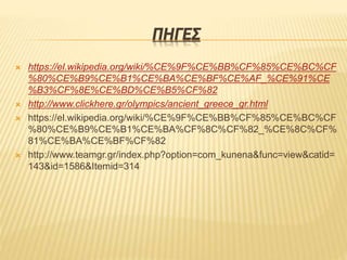 ΠΗΓΕΣ
 https://el.wikipedia.org/wiki/%CE%9F%CE%BB%CF%85%CE%BC%CF
%80%CE%B9%CE%B1%CE%BA%CE%BF%CE%AF_%CE%91%CE
%B3%CF%8E%CE%BD%CE%B5%CF%82
 http://www.clickhere.gr/olympics/ancient_greece_gr.html
 https://el.wikipedia.org/wiki/%CE%9F%CE%BB%CF%85%CE%BC%CF
%80%CE%B9%CE%B1%CE%BA%CF%8C%CF%82_%CE%8C%CF%
81%CE%BA%CE%BF%CF%82
 http://www.teamgr.gr/index.php?option=com_kunena&func=view&catid=
143&id=1586&Itemid=314
 