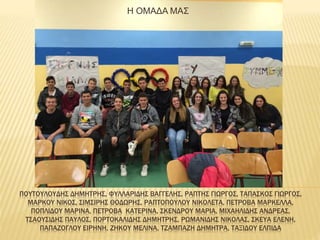 ΠΟΥΤΟΥΛΟΥΔΗΣ ΔΗΜΗΤΡΗΣ, ΦΥΛΛΑΡΙΔΗΣ ΒΑΓΓΕΛΗΣ, ΡΑΠΤΗΣ ΓΙΩΡΓΟΣ, ΤΑΠΑΣΚΟΣ ΓΙΩΡΓΟΣ,
ΜΑΡΚΟΥ ΝΙΚΟΣ, ΣΙΜΣΙΡΗΣ ΘΟΔΩΡΗΣ, ΡΑΠΤΟΠΟΥΛΟΥ ΝΙΚΟΛΕΤΑ, ΠΕΤΡΟΒΑ ΜΑΡΚΕΛΛΑ,
ΠΟΠΛΙΔΟΥ ΜΑΡΙΝΑ, ΠΕΤΡΟΒΑ ΚΑΤΕΡΙΝΑ, ΣΚΕΝΔΡΟΥ ΜΑΡΙΑ, ΜΙΧΑΗΛΙΔΗΣ ΑΝΔΡΕΑΣ,
ΤΣΑΟΥΣΙΔΗΣ ΠΑΥΛΟΣ, ΠΟΡΤΟΚΑΛΙΔΗΣ ΔΗΜΗΤΡΗΣ, ΡΩΜΑΝΙΔΗΣ ΝΙΚΟΛΑΣ, ΣΚΕΥΑ ΕΛΕΝΗ,
ΠΑΠΑΖΟΓΛΟΥ ΕΙΡΗΝΗ, ΖΗΚΟΥ ΜΕΛΙΝΑ, ΤΖΑΜΠΑΖΗ ΔΗΜΗΤΡΑ, ΤΑΞΙΔΟΥ ΕΛΠΙΔΑ
Η ΟΜΑΔΑ ΜΑΣ
 