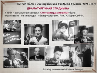 ДРАМАТУРГІЧНАЯ СПАДЧЫНА
Да 120-годдзя з дня нараджэння Кандрата КрапівыДа 120-годдзя з дня нараджэння Кандрата Крапівы (18(18996-1991)6-1991)
У 1954 г. сатырычная камедыя «Хто смяецца апошнім» была
экранізавана на кінастудыі «Беларусьфільм». Рэж. У. Корш-Саблін.
З фондаў Нацыянальнай бібліятэкі БеларусіЗ фондаў Нацыянальнай бібліятэкі Беларусі
 