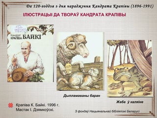 Крапіва К. Байкі. 1996 г.
Мастак І. Дзямкоўскі.
Да 120-годдзя з дня нараджэння Кандрата КрапівыДа 120-годдзя з дня нараджэння Кандрата Крапівы (18(18996-1991)6-1991)
ІЛЮСТРАЦЫІ ДА ТВОРАЎ КАНДРАТА КРАПІВЫ
Дыпламаваны баран
Жаба ў каляіне
З фондаў Нацыянальнай бібліятэкі БеларусіЗ фондаў Нацыянальнай бібліятэкі Беларусі
 