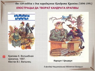 Крапива К. Волшебная
криничка. 1997.
Мастак В.І. Валынец
ІЛЮСТРАЦЫІ ДА ТВОРАЎ КАНДРАТА КРАПІВЫ
Каршун і Цецярук
З фондаў Нацыянальнай бібліятэкі БеларусіЗ фондаў Нацыянальнай бібліятэкі Беларусі
Да 120-годдзя з дня нараджэння Кандрата КрапівыДа 120-годдзя з дня нараджэння Кандрата Крапівы (18(18996-1991)6-1991)
 