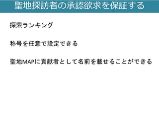 聖地探訪者の承認欲求を保証する
探索ランキング
称号を任意で設定できる
聖地MAPに貢献者として名前を載せることができる
 