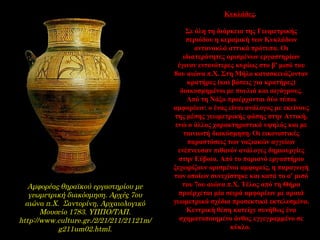 Kυκλάδες.
Σε όλη τη διάρκεια της Γεωμετρικής
περιόδου η κεραμική των Κυκλάδων
αντανακλά αττικά πρότυπα. Οι
ιδιατερότητες ορισμένων εργαστηρίων
έγιναν εντονότερες κυρίως στο β' μισό του
8ου αιώνα π.Χ. Στη Μήλο κατασκευάζονταν
κρατήρες (και βάσεις για κρατήρες)
διακοσμημένοι με πουλιά και αιγάγρους.
Από τη Νάξο προέρχονται δύο τύποι
αμφορέων: ο ένας είναι ανάλογος με εκείνους
της μέσης γεωμετρικής φάσης στην Αττική,
ενώ ο άλλος χαρακτηριστικά υψηλός και με
ταινιωτή διακόσμηση. Οι εικονιστικές
παραστάσεις των ναξιακών αγγείων
ενέπνευσαν πιθανόν ανάλογες δημιουργίες
στην Εύβοια. Από το παριανό εργαστήριο
ξεχωρίζουν ορισμένοι αμφορείς, η παραγωγή
των οποίων συνεχίστηκε και κατά το α' μισό
του 7ου αιώνα π.Χ. Τέλος από τη Θήρα
προέρχεται μία σειρά αμφορέων με αραιά
γεωμετρικά σχέδια προσεκτικά εκτελεσμένα.
Κεντρική θέση κατείχε συνήθως ένα
σχηματοποιημένο άνθος εγγεγραμμένο σε
κύκλο.
Αμφορέας θηραϊκού εργαστηρίου με
γεωμετρική διακόσμηση. Αρχές 7ου
αιώνα π.Χ. Σαντορίνη, Αρχαιολογικό
Μουσείο 1783. ΥΠΠΟ/ΤΑΠ.
http://www.culture.gr./2/21/211/21121m/
g211um02.html.
 