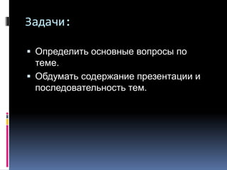 Задачи:
 Определить основные вопросы по
теме.
 Обдумать содержание презентации и
последовательность тем.
 
