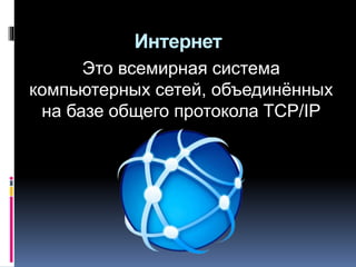 Интернет
Это всемирная система
компьютерных сетей, объединённых
на базе общего протокола TCP/IP
 