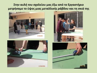 Στην αυλή του σχολείου μας έξω από το Εργαστήριο
μετρήσαμε το ύψος μιας μεταλλικής ράβδου και τη σκιά της
 