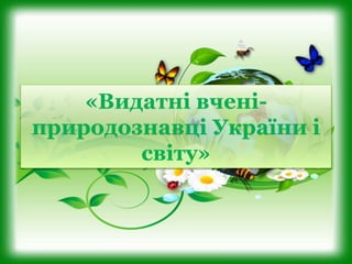 «Видатні вчені-
природознавці України і
світу»
 