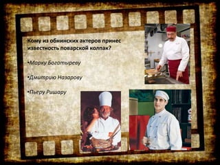 Кому из обнинских актеров принес
известность поварской колпак?
•Марку Богатыреву
•Дмитрию Назарову
•Пьеру Ришару
 