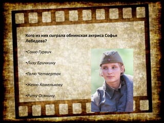 Кого из них сыграла обнинская актриса Софья
Лебедева?
•Соню Гурвич
•Лизу Бричкину
•Галю Четвертак
•Женю Комелькову
•Риту Осянину
 