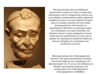 Μια προνομιούχα τάξη του πληθυσμού
αποτελούσαν οι ιερείς των ναών, οι οποίοι ήταν
απαλλαγμένοι από τις υποχρεωτικές εργασίες και,
ως ένα βαθμό, αυτοδιοικούνταν καθώς η βασιλική
επέμβαση στο έργο τους ήταν ελάχιστη. Η σχέση
όμως του εύπορου ιερατείου και της ντόπιας
αριστοκρατίας δεν είναι δυνατόν να
προσδιοριστεί. Mολονότι το μεγαλύτερο μέρος
των εισοδημάτων των ιερών κατατίθετο στο
βασιλικό ταμείο, οι ιερείς κατάφερναν να έχουν
έσοδα από την εκμετάλλευση των γαιών και το
εμπόριο των παραγόμενων προϊόντων καθώς και
από την επιτήρηση των εργαστηρίων που
στεγάζονταν στα ιερά.
Προτομή ιερέως στην ελληνορωμαϊκή
Αίγυπτο. Οι ιερείς αποτελούσαν ανώτερη
κοινωνική τάξη ως την επικράτηση του
Χριστιανισμού τον 4ο αι και την διάλυση των
θεσμών της παλαιάς λατρείας ,είτε
αιγυπτιακού είτε ειδωλολατρικού
ελληνορωμαϊκού υποβάθρου.
 