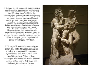 Ειδική κατηγορία αποτελούσαν οι πάροικοι
και οι κάτοικοι. Παρόλο που η κοινωνική
τους θέση δεν είναι ξεκάθαρη, έχει
υποστηριχθεί η άποψη ότι ήταν αυτόχθονες
του νησιού -ανήκαν στον προελληνικό
πληθυσμό του- καθώς και κάτοχοι γης.
Τα μέλη της αριστοκρατικής τάξης της
Ρόδου αποτελούσαν ένα ξεχωριστό σώμα
που είχε τους δικούς του συλλόγους,
βασισμένους σε οικογενειακούς και
θρησκευτικούς δεσμούς. Κανένας ξένος δε
γινόταν δεκτός σε αυτούς, όπως και κανένας
Ρόδιος δε συμμετείχε στα σωματεία των
ξένων που υπήρχαν στην πόλη.
Ο Πάνας διδάσκει στον Δάφνι πώς να
παίζει τον αυλό. Ρωμαϊκό μαρμάρινο
άγαλμα, αντίγραφο ελληνιστικού
πρωτοτύπου του 2ου αι. π.Χ., που
αποδίδεται στον Ρόδιο γλύπτη
Ηλιόδωρο. Το κεφάλι του Πάνα και του
Δάφνι, καθώς και το δεξί χέρι του
Δάφνι έχουν αποκατασταθεί.
 