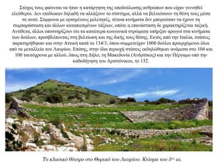 Στόχος τους φαίνεται να ήταν η κατάργηση της υποδούλωσης ανθρώπων που είχαν γεννηθεί
ελεύθεροι. Δεν επιδίωκαν δηλαδή να αλλάξουν το σύστημα, αλλά να βελτιώσουν τη θέση τους μέσα
σε αυτό. Σύμφωνα με ορισμένους μελετητές, τέτοια κινήματα δεν μπορούσαν να έχουν τη
συμπαράσταση και άλλων καταπιεσμένων τάξεων, οπότε η επανάσταση δε χαρακτηρίζεται ταξική.
Αντίθετα, άλλοι υποστηρίζουν ότι τα κατώτερα κοινωνικά στρώματα υπήρξαν αρωγοί στα κινήματα
των δούλων, προσβλέποντας στη βελτίωση και της δικής τους θέσης. Εκτός από την Ιταλία, στάσεις
παρατηρήθηκαν και στην Αττική κατά το 134/3, όπου συμμετείχαν 1000 δούλοι προερχόμενοι όλοι
από τα μεταλλεία του Λαυρίου. Επίσης, στην ίδια περιοχή στάσεις εκδηλώθηκαν ανάμεσα στο 104 και
100 ταυτόχρονα με αλλού, όπως στη Δήλο, τη Μακεδονία (Ανδρίσκος) και την Πέργαμο υπό την
καθοδήγηση του Αριστόνικου, το 132.
Το κλασικό θέατρο στο Θορικό του Λαυρίου. Κτίσμα του 5ου αι.
 