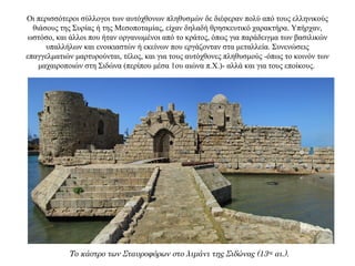 Οι περισσότεροι σύλλογοι των αυτόχθονων πληθυσμών δε διέφεραν πολύ από τους ελληνικούς
θιάσους της Συρίας ή της Μεσοποταμίας, είχαν δηλαδή θρησκευτικό χαρακτήρα. Υπήρχαν,
ωστόσο, και άλλοι που ήταν οργανωμένοι από το κράτος, όπως για παράδειγμα των βασιλικών
υπαλλήλων και ενοικιαστών ή εκείνων που εργάζονταν στα μεταλλεία. Συνενώσεις
επαγγελματιών μαρτυρούνται, τέλος, και για τους αυτόχθονες πληθυσμούς -όπως το κοινόν των
μαχαιροποιών στη Σιδώνα (περίπου μέσα 1ου αιώνα π.Χ.)- αλλά και για τους εποίκους.
Το κάστρο των Σταυροφόρων στο λιμάνι της Σιδώνας (13ος αι.).
 