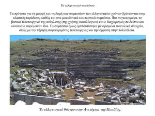 Το ελληνιστικό συμπόσιο
Τα πρότυπα για τη μορφή και τη δομή των συμποσίων των ελληνιστικών χρόνων βρίσκονται στην
κλασική παράδοση, καθώς και στα μακεδονικά και περσικά συμπόσια. Πιο συγκεκριμένα, το
βασικό τελετουργικό της ανάκλισης (της χρήσης ανακλίντρων) και ο διαχωρισμός σε δείπνο και
οινοποσία παρέμειναν ίδια. Το συμπόσιο όμως εμπλουτίστηκε με ορισμένα ανατολικά στοιχεία,
όπως με την τήρηση συγκεκριμένης τελετουργίας και την έμφαση στην πολυτέλεια.
Το ελληνιστικό θέατρο στην Αντιόχεια της Πισιδίας.
 