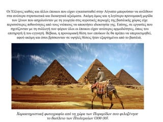 Οι Έλληνες καθώς και άλλοι έποικοι που είχαν εγκατασταθεί στην Αίγυπτο μπορούσαν να ανέλθουν
στα ανώτερα στρατιωτικά και διοικητικά αξιώματα. Ακόμη όμως και η λιγότερο προνομιακή μερίδα
των ξένων που ασχολούνταν με τη γεωργία στις αγροτικές περιοχές της βασιλικής χώρας είχε
περισσότερες πιθανότητες από τους ντόπιους να αποκτήσει ιδιοκτησία γης. Επίσης, σε εργασίες που
σχετίζονταν με τη συλλογή των φόρων όλοι οι έποικοι είχαν ανώτερες αρμοδιότητες, όπως του
επιτηρητή ή του εγγυητή. Βέβαια, η προνομιακή θέση των εποίκων δε θα πρέπει να υπερεκτιμηθεί,
αφού ακόμη και όσοι βρίσκονταν σε υψηλές θέσεις ήταν εξαρτημένοι από το βασιλιά.
Χαρακτηριστική φωτογραφία από τη χώρα των Πυραμίδων που φιλοξένησε
το βασίλειο των Πτολεμαίων (306-30).
 