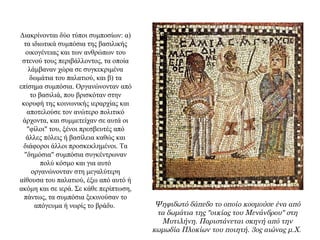 Διακρίνονται δύο τύποι συμποσίων: α)
τα ιδιωτικά συμπόσια της βασιλικής
οικογένειας και των ανθρώπων του
στενού τους περιβάλλοντος, τα οποία
λάμβαναν χώρα σε συγκεκριμένα
δωμάτια του παλατιού, και β) τα
επίσημα συμπόσια. Οργανώνονταν από
το βασιλιά, που βρισκόταν στην
κορυφή της κοινωνικής ιεραρχίας και
αποτελούσε τον ανώτερο πολιτικό
άρχοντα, και συμμετείχαν σε αυτά οι
"φίλοι" του, ξένοι πρεσβευτές από
άλλες πόλεις ή βασίλεια καθώς και
διάφοροι άλλοι προσκεκλημένοι. Tα
"δημόσια" συμπόσια συγκέντρωναν
πολύ κόσμο και για αυτό
οργανώνονταν στη μεγαλύτερη
αίθουσα του παλατιού, έξω από αυτό ή
ακόμη και σε ιερά. Σε κάθε περίπτωση,
πάντως, τα συμπόσια ξεκινούσαν το
απόγευμα ή νωρίς το βράδυ. Ψηφιδωτό δάπεδο το οποίο κοσμούσε ένα από
τα δωμάτια της "οικίας του Μενάνδρου" στη
Μυτιλήνη. Παριστάνεται σκηνή από την
κωμωδία Πλοκίων του ποιητή. 3ος αιώνας μ.Χ.
 