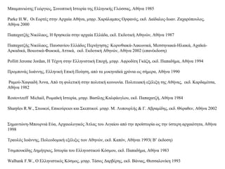 Μπαμπινιώτης Γεώργιος, Συνοπτική Ιστορία της Ελληνικής Γλώσσας, Αθήνα 1985
Parke H.W, Οι Εορτές στην Αρχαία Αθήνα, μτφρ. Χαράλαμπος Ορφανός, εκδ. Δαίδαλος-Ιωαν. Ζαχαρόπουλος,
Αθήνα 2000
Παπαχατζής Νικόλαος, Η θρησκεία στην αρχαία Ελλάδα, εκδ. Εκδοτική Αθηνών, Αθήνα 1987
Παπαχατζής Νικόλαος, Παυσανίου Ελλάδος Περιήγησης: Κορινθιακά-Λακωνικά, Μεσσηνιακά-Ηλιακά, Αχαϊκά-
Αρκαδικά, Βοιωτικά-Φωκικά, Αττικά, εκδ. Εκδοτική Αθηνών, Αθήνα 2002 (επανέκδοση)
Pollitt Jerome Jordan, Η Τέχνη στην Ελληνιστική Εποχή, μτφρ. Αφροδίτη Γκάζη, εκδ. Παπαδήμα, Αθήνα 1994
Προμπονάς Ιωάννης, Ελληνική Επική Ποίηση, από τα μυκηναϊκά χρόνια ως σήμερα, Αθήνα 1990
Ραμού-Χαψιαδή Άννα, Από τη φυλετική στην πολιτική κοινωνία. Πολιτειακή εξέλιξη της Αθήνας, εκδ. Καρδαμίτσα,
Αθήνα 1982
Rostovtzeff Michail, Ρωμαϊκή Ιστορία, μτφρ. Βασίλης Καλφάογλου, εκδ. Παπαχατζή, Αθήνα 1984
Sharples R.W., Στωικοί, Επικούρειοι και Σκεπτικοί. μτφρ. Μ. Λυπουρλής & Γ. Αβραμίδης, εκδ. Θύραθεν, Αθήνα 2002
Σημαντώνη-Μπουρνιά Εύα, Αρχαιολογικός Άτλας του Αιγαίου από την προϊστορία ως την ύστερη αρχαιότητα, Αθήνα
1998
Τραυλός Ιωάννης, Πολεοδομική εξέλιξις των Αθηνών, εκδ. Καπόν, Αθήναι 1993( Β’ έκδοση)
Τσιμπουκίδης Δημήτριος, Ιστορία του Ελληνιστικού Κόσμου, εκδ. Παπαδήμα, Αθήνα 1983
Walbank F.W., Ο Ελληνιστικός Κόσμος, μτφρ. Τάσος Δαρβέρης, εκδ. Βάνιας, Θεσσαλονίκη 1993
 