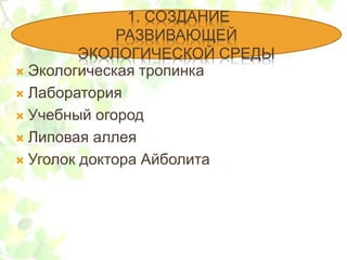  Экологическая тропинка
 Лаборатория
 Учебный огород
 Липовая аллея
 Уголок доктора Айболита
1. СОЗДАНИЕ
РАЗВИВАЮЩЕЙ
ЭКОЛОГИЧЕСКОЙ СРЕДЫ
 