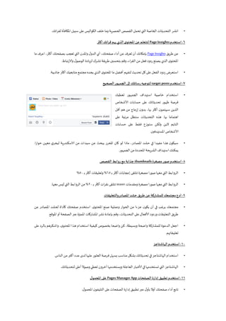 •‫انشر‬‫لقرائك‬ ‫املكافأة‬ ‫سبيل‬ ‫على‬‫الكواليس‬‫خلف‬‫وما‬ ‫ية‬‫ر‬‫الحص‬‫القصص‬ ‫تحمل‬ ‫التي‬‫الخاصة‬ ‫التحديثات‬.
6-‫استخدم‬Page Insights‫أكثر‬ ‫قرائك‬ ‫يهم‬ ‫الذي‬ ‫ى‬‫املحتو‬ ‫عن‬ ‫لتتعلم‬
•‫يق‬‫ر‬‫ط‬ ‫عن‬Page Insights‫ما‬ ‫اعرف‬ ،‫أكثر‬ ‫بصفحتك‬ ‫تعجب‬ ‫التي‬ ‫واملدن‬ ‫ل‬‫الدو‬‫أي‬ ،‫صفحتك‬ ‫أداء‬‫عن‬ ‫تعرف‬ ‫أن‬ ‫بإمكانك‬
‫تباط‬‫ر‬‫والا‬ ‫ل‬‫الوصو‬ ‫يادة‬‫ز‬‫ل‬ ‫نشرك‬‫يقة‬‫ر‬‫ط‬ ‫بتحسين‬ ‫وقم‬،‫اء‬‫ر‬‫الق‬‫من‬ ‫فعل‬ ‫ردود‬ ‫يصنع‬ ‫الذي‬ ‫ى‬‫املحتو‬.
•‫جاذبية‬ ‫أكثر‬ ‫متابعيك‬ ‫مجتمع‬‫يجده‬ ‫الذي‬ ‫ى‬‫املحتو‬ ‫ما‬ ‫أفضل‬ ‫لتفهم‬ ‫تحديث‬ ‫كل‬ ‫على‬ ‫الفعل‬ ‫ردود‬ ‫استعرض‬.
7-‫استخدم‬target posts‫الصحيح‬ ‫الجمهور‬ ‫إلى‬ ‫رسائلك‬ ‫لتوجيه‬
•‫تعطيك‬ ‫الجمهور‬ ‫استهداف‬ ‫خاصية‬ ‫استخدام‬
‫ألاشخاص‬ ‫حسابات‬ ‫على‬ ‫تحديثاتك‬ ‫ظهور‬ ‫فرصة‬
‫أقل‬ ‫هم‬ ‫من‬ ‫إزعاج‬ ‫ن‬‫بدو‬ ،‫بها‬ ‫أكثر‬ ‫ن‬‫سيهتمو‬ ‫الذين‬
‫بها‬ ‫اهتماما‬.‫على‬ ‫ئية‬‫ر‬‫م‬ ‫ستظل‬ ‫التحديثات‬ ‫هذه‬
‫حسابات‬ ‫على‬ ‫فقط‬ ‫ستوزع‬ ‫ولكن‬ ‫الين‬ ‫التايم‬
‫املستهدفين‬ ‫ألاشخاص‬.
•‫حوارا‬ ‫معهن‬ ‫ي‬‫ليجر‬ ‫ية‬‫ر‬‫الاسكند‬ ‫من‬ ‫سيدات‬ ‫عن‬ ‫يبحث‬ ‫املحرر‬ ‫كان‬ ‫لو‬ ‫ماذا‬ ،‫املصادر‬ ‫حشد‬ ‫في‬ ‫مفيدا‬ ‫هذا‬ ‫ن‬‫سيكو‬.
‫الجمهور‬‫من‬ ‫املحددة‬‫يحة‬‫ر‬‫الش‬ ‫استهداف‬‫يمكنك‬.
8-‫مصغرة‬ ‫صور‬ ‫استخدم‬thumbnails‫القصص‬ ‫روابط‬ ‫مع‬ ‫جذابة‬
•‫إعجابات‬ ‫تتلقى‬ ‫مصغرة‬ ‫صورا‬‫معها‬ ‫التي‬ ‫الروابط‬‫ـ‬‫ب‬ ‫أكثر‬02%‫ـ‬‫ب‬‫أكثر‬ ‫وتعليقات‬21%
•‫ومقدمات‬ ‫مصغرة‬ ‫صورا‬‫معها‬ ‫التي‬ ‫الروابط‬teaser‫ـ‬‫ب‬ ‫أكثر‬‫نقرات‬ ‫تتلقى‬51%‫معها‬ ‫ليس‬ ‫التي‬‫الروابط‬ ‫من‬.
9-‫والتعليقات‬‫املصادر‬ ‫حشد‬ ‫يق‬‫ر‬‫ط‬ ‫عن‬ ‫للمشاركة‬ ‫مجتمعك‬ ‫ادع‬
•‫ى‬‫املحتو‬ ‫صنع‬ ‫وعملية‬ ‫الحوار‬ ‫من‬ ‫جزءا‬ ‫ن‬‫يكو‬ ‫أن‬ ‫في‬ ‫يرغب‬ ‫مجتمعك‬.‫عن‬ ‫املصادر‬ ‫لحشد‬ ‫كأداة‬ ‫صفحتك‬ ‫استخدم‬
‫املوقع‬‫أو‬ ‫الصفحة‬ ‫عبر‬ ‫املميزة‬ ‫املشاركات‬‫نشر‬ ‫بإعادة‬ ‫وقم‬ ،‫التحديثات‬ ‫على‬ ‫ألافعال‬ ‫وردود‬‫التعليقات‬ ‫يق‬‫ر‬‫ط‬.
•‫استخدام‬ ‫كيفية‬ ‫بخصوص‬ ‫واضحا‬ ‫كن‬ ،‫وبسيطة‬ ‫واضحة‬ ‫للمشاركة‬ ‫الدعوة‬ ‫اجعل‬‫على‬ ‫بالرد‬ ‫واشكرهم‬ ،‫ى‬‫املحتو‬ ‫هذا‬
‫تعليقاتهم‬.
11-‫الهاشتاجز‬ ‫استخدم‬
•‫الناس‬ ‫من‬ ‫أكبر‬ ‫عدد‬ ‫لدى‬‫عليها‬ ‫العثور‬ ‫فرصة‬ ‫يسهل‬ ‫مناسب‬ ‫بشكل‬ ‫تحديثاتك‬ ‫في‬ ‫الهاشتاجز‬‫استخدام‬.
•‫لتحديثاتك‬ ‫أعلى‬ ‫وصوال‬‫تعطي‬ ‫آخرون‬‫ويستخدمها‬ ‫العاجلة‬ ‫ألاخبار‬ ‫في‬ ‫تستخدمها‬ ‫التي‬ ‫الهاشتاجز‬.
11-‫الصفحات‬ ‫إدارة‬ ‫تطبيق‬ ‫استخدم‬Pages Manager App‫ل‬‫املحمو‬ ‫على‬
•‫ل‬‫املحمو‬‫ن‬‫التليفو‬ ‫على‬ ‫الصفحات‬ ‫إدارة‬ ‫تطبيق‬ ‫عبر‬ ‫ل‬‫بأو‬ ‫أوال‬ ‫صفحتك‬‫أداء‬ ‫تابع‬.
 