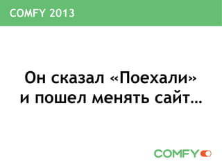 COMFY 2013
Он сказал «Поехали»
и пошел менять сайт…
 