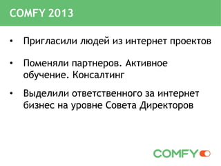• Пригласили людей из интернет проектов
• Поменяли партнеров. Активное
обучение. Консалтинг
• Выделили ответственного за интернет
бизнес на уровне Совета Директоров
COMFY 2013
 