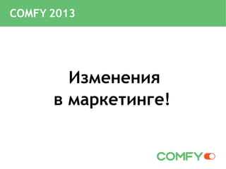 Изменения
в маркетинге!
COMFY 2013
 