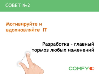 Мотивируйте и
вдохновляйте IT
Разработка – главный
тормоз любых изменений
СОВЕТ №2
 