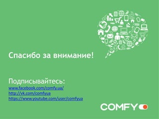 Спасибо за внимание!
Подписывайтесь:
www.facebook.com/comfy.ua/
http://vk.com/comfyua
https://www.youtube.com/user/comfyua
 