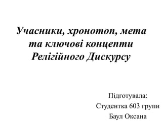 Учасники, хронотоп, мета
та ключові концепти
Релігійного Дискурсу
Підготувала:
Студентка 603 групи
Баул Оксана
 