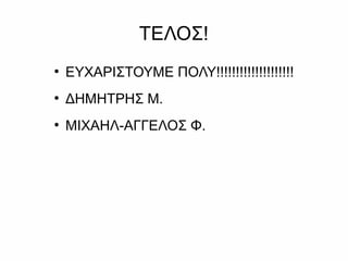ΤΕΛΟΣ!
●
ΕΥΧΑΡΙΣΤΟΥΜΕ ΠΟΛΥ!!!!!!!!!!!!!!!!!!!!
●
ΔΗΜΗΤΡΗΣ Μ.
●
ΜIΧΑΗΛ-ΑΓΓΕΛΟΣ Φ.
 