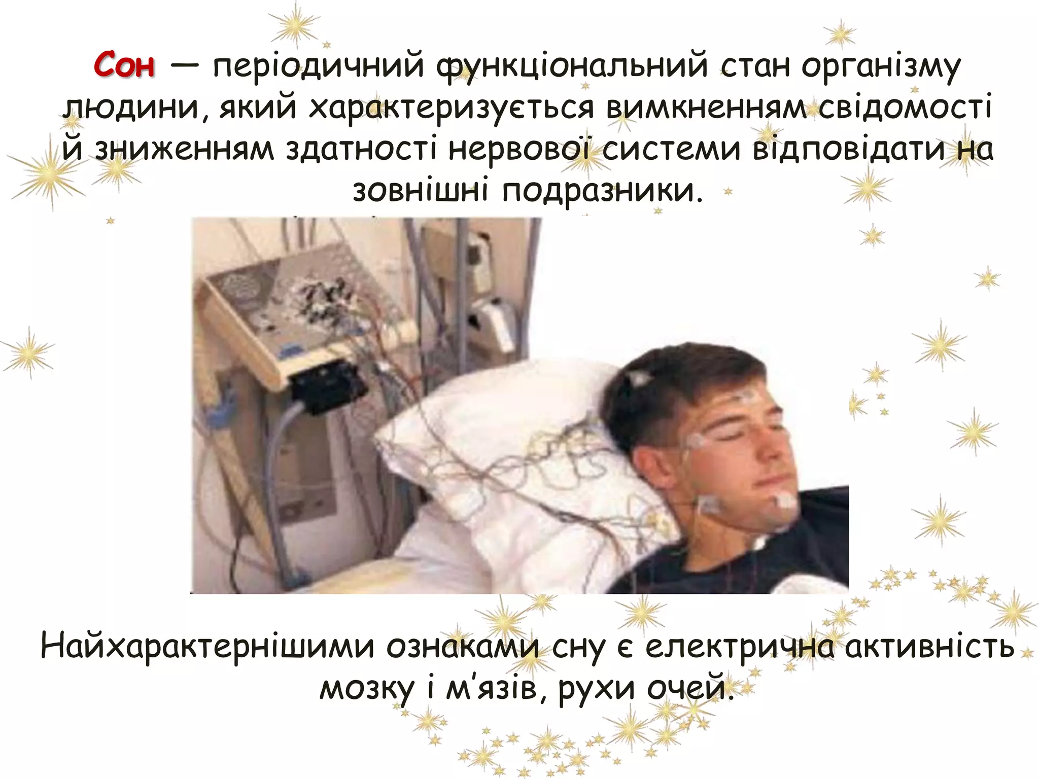 Найхарактернішими ознаками сну є електрична активність
мозку і м’язів, рухи очей.
Сон — періодичний функціональний стан організму
людини, який характеризується вимкненням свідомості
й зниженням здатності нервової системи відповідати на
зовнішні подразники.
 