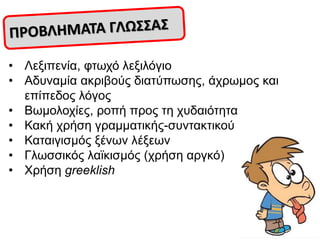 • Λεμηπελία, θησρό ιεμηιόγην
• Αδπλακία αθξηβνύο δηαηύπσζεο, άρξσκνο θαη
επίπεδνο ιόγνο
• Βσκνινρίεο, ξνπή πξνο ηε ρπδαηόηεηα
• Καθή ρξήζε γξακκαηηθήο-ζπληαθηηθνύ
• Καηαηγηζκόο μέλσλ ιέμεσλ
• Γισζζηθόο ιατθηζκόο (ρξήζε αξγθό)
• Υξήζε greeklish
 
