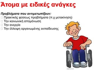 Άτομα με ειδικές ανάγκες
Προβιήκατα ποσ αλτηκετωπίδοσλ:
Πξαθηηθήο θύζεσο πξνβιήκαηα (π.ρ κεηαθίλεζε)
Σελ θνηλσληθή απνκόλσζε
Σελ αλεξγία
Σελ έιιεηςε νξγαλσκέλεο εθπαίδεπζεο
 