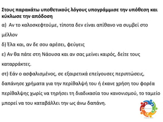 ΢τουσ παρακάτω υποθετικοφσ λόγουσ υπογράμμιςε την υπόθεςη και
κφκλωςε την απόδοςη
α) Αν το καλοςκεφτοφμε, τίποτα δεν είναι απίκανο να ςυμβεί ςτο
μζλλον
δ) Ζλα και, αν δε ςου αρζςει, φεφγεισ
ε) Αν κα πάτε ςτθ Νάουςα και αν ςασ μείνει καιρόσ, δείτε τουσ
καταρράκτεσ.
ςτ) Εάν ο αςφαλιςμζνοσ, ςε εξαιρετικά επείγουςεσ περιπτϊςεισ,
δαπάνθςε χριματα για τθν περίκαλψι του ι ζκανε χριςθ του φορζα
περίκαλψθσ χωρίσ να τθριςει τθ διαδικαςία του κανονιςμοφ, το ταμείο
μπορεί να του καταβάλλει τθν ωσ άνω δαπάνθ.
 
