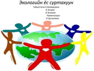 Экологийн ёс суртахуун
Гүйцэтгэсэн Б Хажидсүрэн
Б Энэрэл
О Энхзаяа
Чаминчулуун
Н Цогзолмаа
 