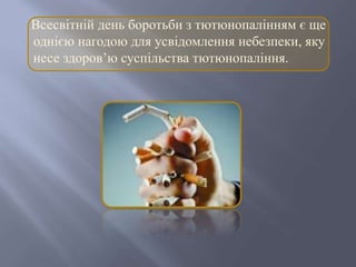 Всесвітній день боротьби з тютюнопалінням є ще
однією нагодою для усвідомлення небезпеки, яку
несе здоров’ю суспільства тютюнопаління.
 