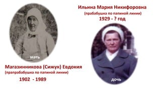 Ильина Мария Никифоровна
(прабабушка по папиной линии)
1929 - ? год
1902 - 1989
Магазинникова (Сижук) Евдокия
(прапрабабушка по папиной линии)
мать
дочь
 