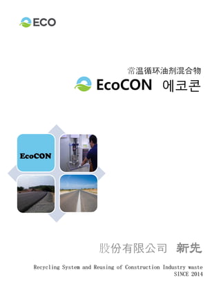 常温循环油剂混合物
EcoCON 에코콘
股份有限公司 新先
Recycling System and Reusing of Construction Industry waste
SINCE 2014
 