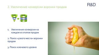 2. Увеличение конверсии воронки продаж
1. Увеличение конверсии на
каждом из этапов продаж
2. Поиск «узкого места» воронки
продаж
3. Поиск ключевого уровня
 
