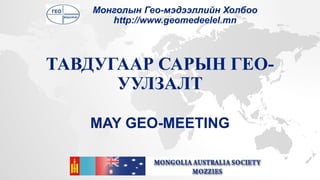 ТАВДУГААР САРЫН ГЕО-
УУЛЗАЛТ
MAY GEO-MEETING
Монголын Гео-мэдээллийн Холбоо
http://www.geomedeelel.mn
 