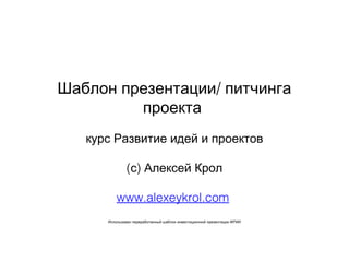 /Шаблон презентации питчинга
проекта
курс Развитие идей и проектов
( )с Алексей Крол
www.alexeykrol.com
Использован переработанный шаблон инвестиционной презентации ФРИИ
 