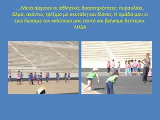 ….Μετά άρχισαν οι αθλητικές δραστηριότητες: πυραυλάκι,
άλμα, ακόντιο, τρέξιμο με σκυτάλη και δίσκος. Η ομάδα μου κι
εγώ δώσαμε τον καλύτερο μας εαυτό και βγήκαμε δεύτεροι.
ΛΗΔΑ
 