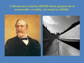 Ο εθνικός μας ευεργέτης ΑΒΕΡΩΦ έδωσε χρήματα για να
ανακαινισθεί το στάδιο, την εποχή του ΟΘΩΝΑ.
 