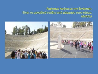 Αρχίσαμε πρώτα με την ξενάγηση.
Είναι το μοναδικό στάδιο από μάρμαρο στον κόσμο.
ΑΜΑΛΙΑ
 