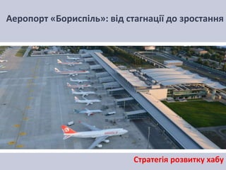 Стратегія розвитку хабу
Аеропорт «Бориспіль»: від стагнації до зростання
 