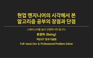 현업 엔지니어의 시각에서 본
알고리즘 공부의 장점과 단점
스페이스바를 눌러 진행하시면 됩니다.
류원하 (Being)
넥슨GT 창조기술팀
Full-stack Dev & Professional Problem Solver
 