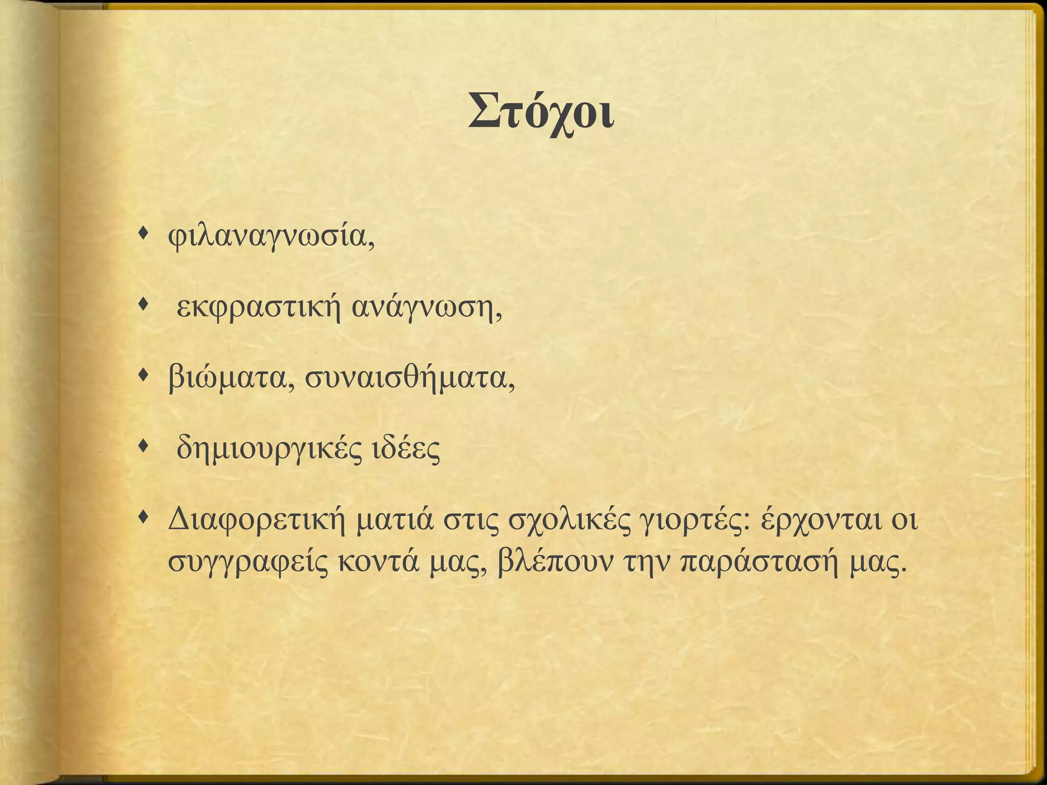 Στόχοι
 φιλαναγνωσία,
 εκφραστική ανάγνωση,
 βιώματα, συναισθήματα,
 δημιουργικές ιδέες
 Διαφορετική ματιά στις σχολικές γιορτές: έρχονται οι
συγγραφείς κοντά μας, βλέπουν την παράστασή μας.
 