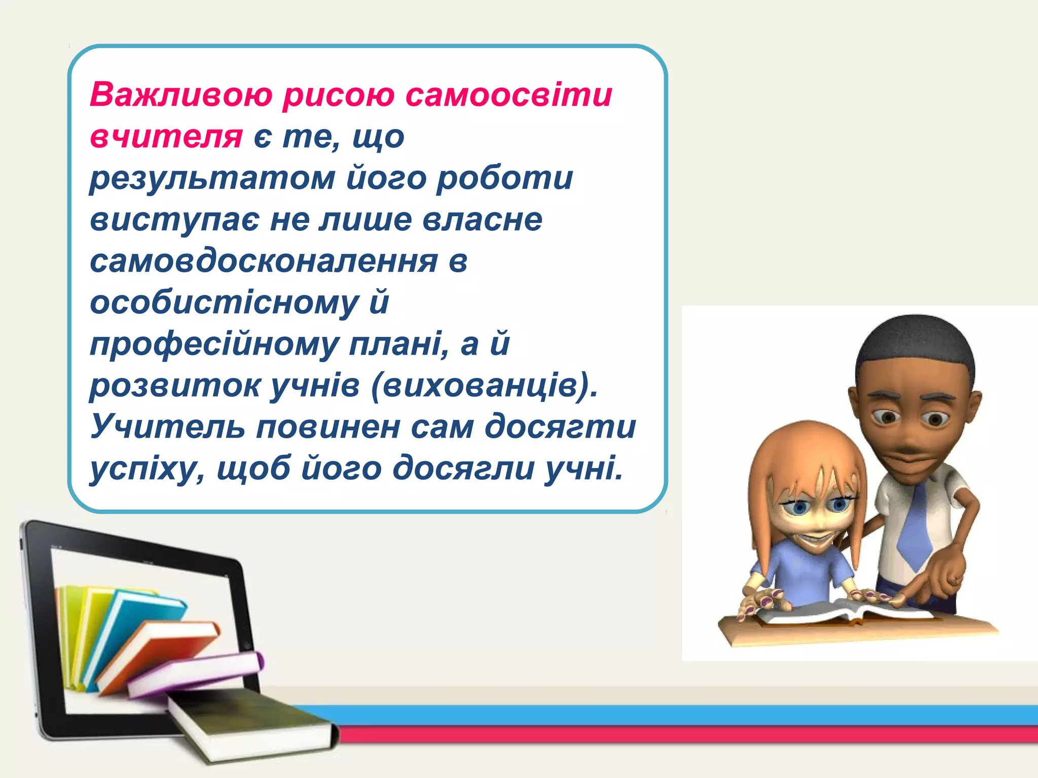 Важливою рисою самоосвіти
вчителя є те, що
результатом його роботи
виступає не лише власне
самовдосконалення в
особистісному й
професійному плані, а й
розвиток учнів (вихованців).
Учитель повинен сам досягти
успіху, щоб його досягли учні.
 